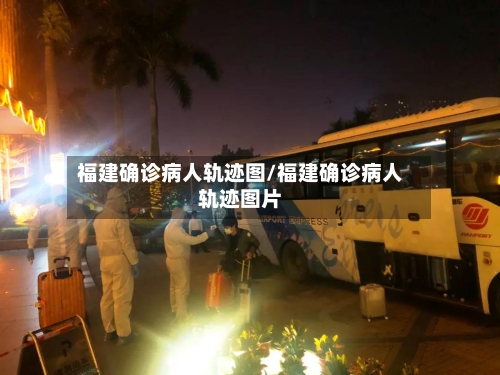 福建确诊病人轨迹图/福建确诊病人轨迹图片