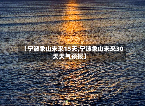 【宁波象山未来15天,宁波象山未来30天天气预报】
