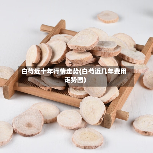 白芍近十年行情走势(白芍近几年费用走势图)