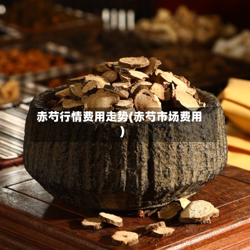 赤芍行情费用走势(赤芍市场费用)