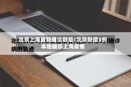 北京上海最新确诊数量/北京新增3例本地确诊上海疫情