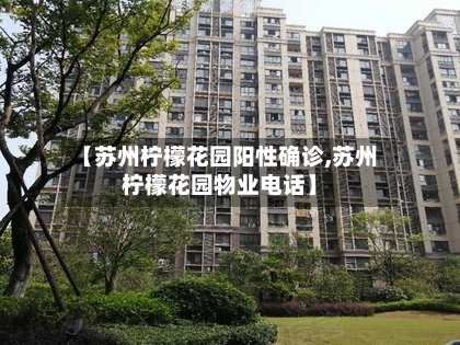 【苏州柠檬花园阳性确诊,苏州柠檬花园物业电话】