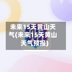 未来15天黄山天气(未来15天黄山天气预报)