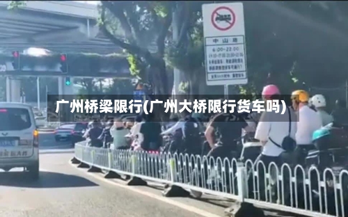 广州桥梁限行(广州大桥限行货车吗)