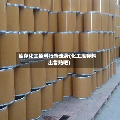 库存化工原料行情走势(化工库存料出售贴吧)