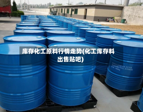 库存化工原料行情走势(化工库存料出售贴吧)