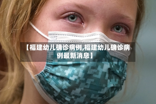 【福建幼儿确诊病例,福建幼儿确诊病例最新消息】