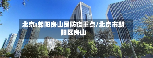 北京:朝阳房山是防疫重点/北京市朝阳区房山