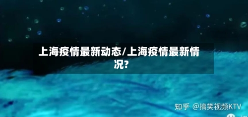 上海疫情最新动态/上海疫情最新情况?