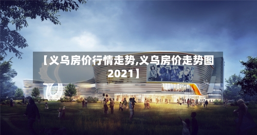 【义乌房价行情走势,义乌房价走势图2021】