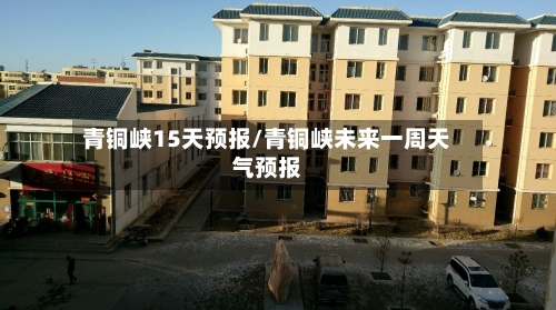 青铜峡15天预报/青铜峡未来一周天气预报