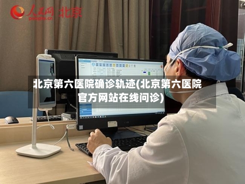 北京第六医院确诊轨迹(北京第六医院官方网站在线问诊)