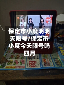 保定市小度明明天限号/保定市小度今天限号吗四月