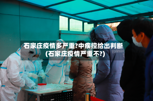 石家庄疫情多严重?中疾控给出判断(石家庄疫情严重不?)