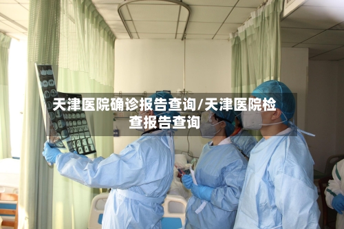 天津医院确诊报告查询/天津医院检查报告查询