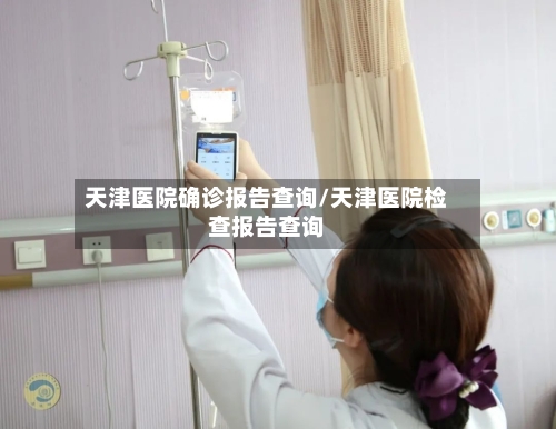 天津医院确诊报告查询/天津医院检查报告查询