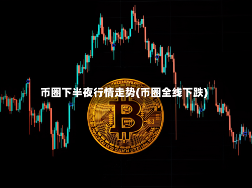 币圈下半夜行情走势(币圈全线下跌)