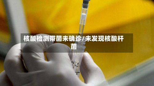 核酸检测带菌未确诊/未发现核酸杆菌