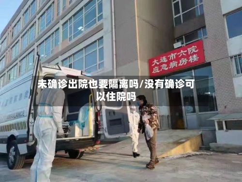 未确诊出院也要隔离吗/没有确诊可以住院吗