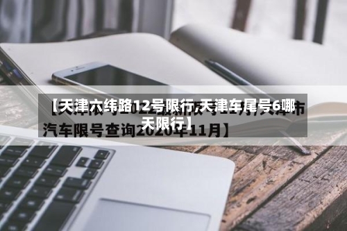 【天津六纬路12号限行,天津车尾号6哪天限行】