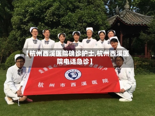 【杭州西溪医院确诊护士,杭州西溪医院电话急诊】