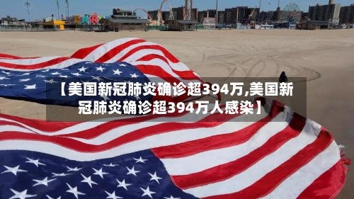 【美国新冠肺炎确诊超394万,美国新冠肺炎确诊超394万人感染】