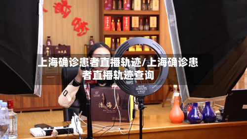 上海确诊患者直播轨迹/上海确诊患者直播轨迹查询