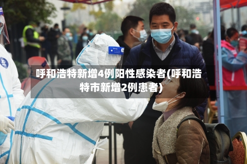 呼和浩特新增4例阳性感染者(呼和浩特市新增2例患者)