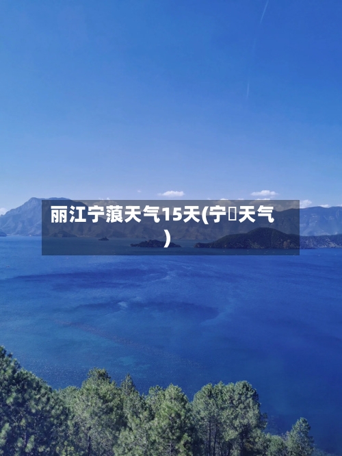 丽江宁蒗天气15天(宁眀天气)