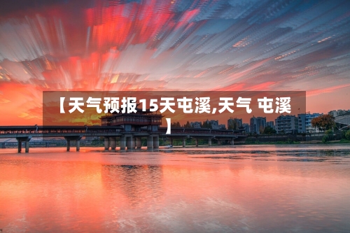 【天气预报15天屯溪,天气 屯溪】