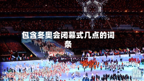 包含冬奥会闭幕式几点的词条