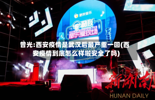 曾光:西安疫情是武汉后最严重一回(西安疫情到底怎么样啦安全了吗)