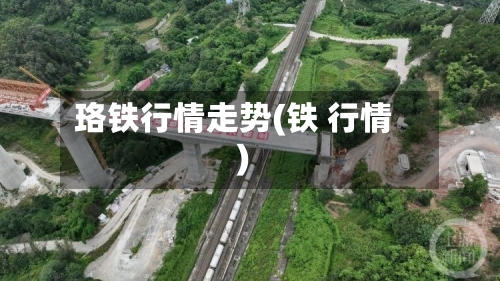 珞铁行情走势(铁 行情)