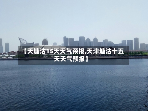 【天塘沽15天天气预报,天津塘沽十五天天气预报】