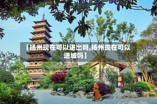 【扬州现在可以进出吗,扬州现在可以进城吗】