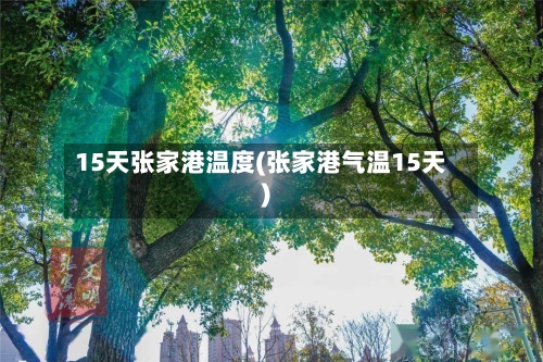15天张家港温度(张家港气温15天)