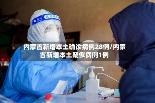 内蒙古新增本土确诊病例28例/内蒙古新增本土疑似病例1例