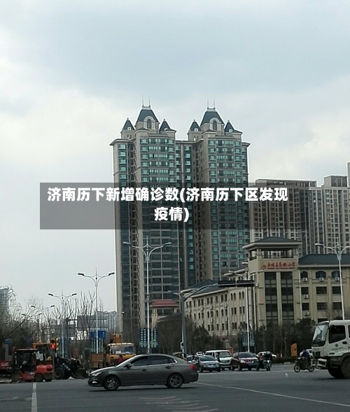 济南历下新增确诊数(济南历下区发现疫情)