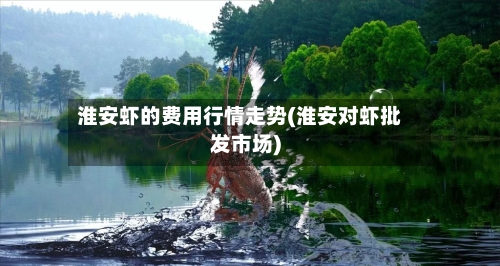 淮安虾的费用行情走势(淮安对虾批发市场)