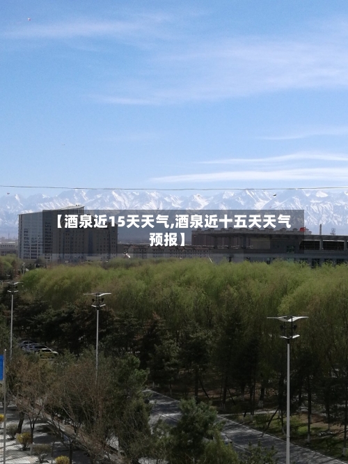 【酒泉近15天天气,酒泉近十五天天气预报】