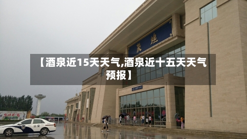 【酒泉近15天天气,酒泉近十五天天气预报】
