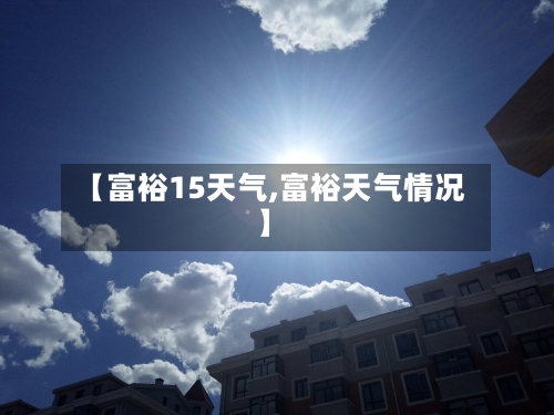 【富裕15天气,富裕天气情况】