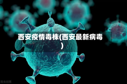 西安疫情毒株(西安最新病毒)