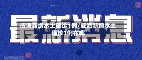 威海新增本土确诊1例/威海新增本土确诊1例在哪