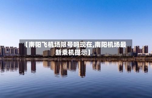 【南阳飞机场限号吗现在,南阳机场最新乘机提示】