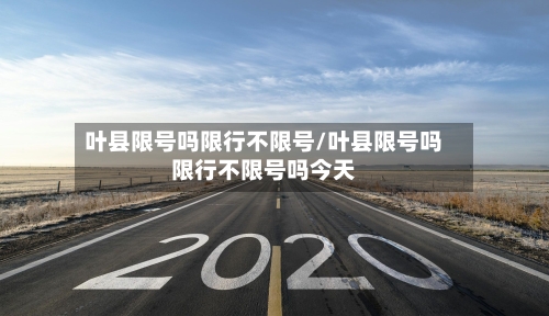 叶县限号吗限行不限号/叶县限号吗限行不限号吗今天