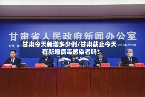 甘肃今天新增多少例/甘肃截止今天有新增病毒感染者吗?