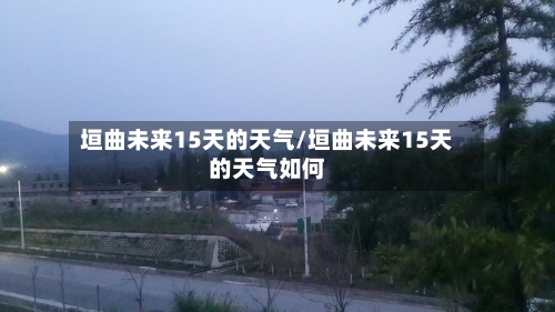 垣曲未来15天的天气/垣曲未来15天的天气如何