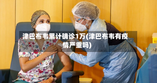津巴布韦累计确诊1万(津巴布韦有疫情严重吗)