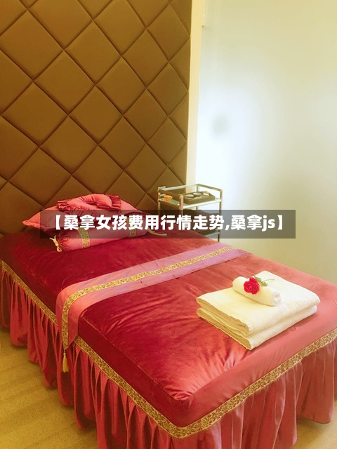 【桑拿女孩费用行情走势,桑拿js】